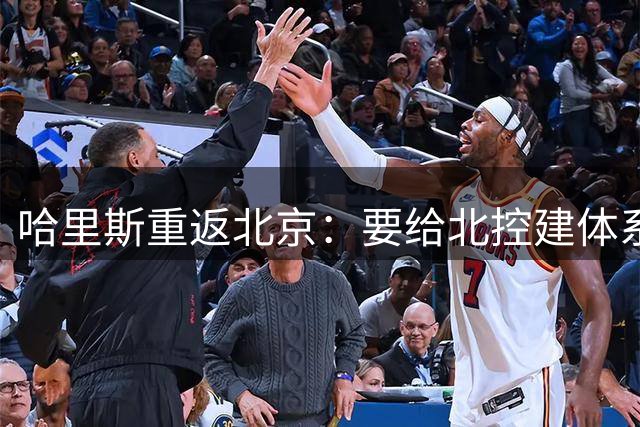 哈里斯重返北京：要给北控建体系，先要时间